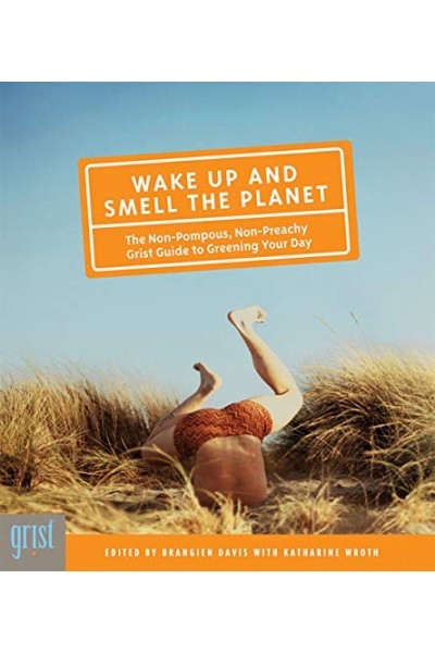Wake Up and Smell the Planet: The Non-Pompous, Non-Preachy Grist Guide to Greening Your Day